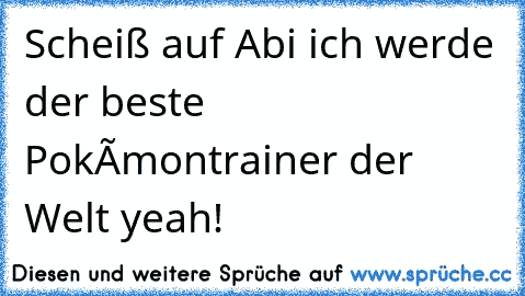 Scheiß auf Abi ich werde der beste Pokémontrainer der Welt yeah!