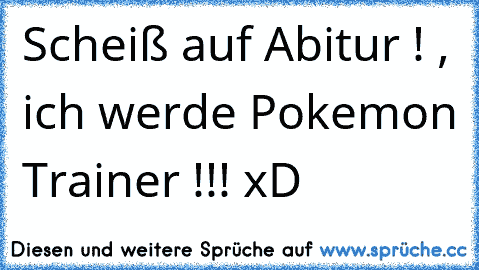 Scheiß auf Abitur ! , ich werde Pokemon Trainer !!! xD