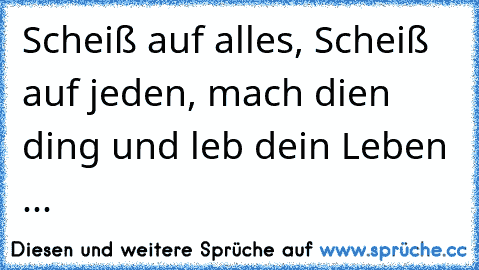 Scheiß auf alles, Scheiß auf jeden, mach dien ding und leb dein Leben ...