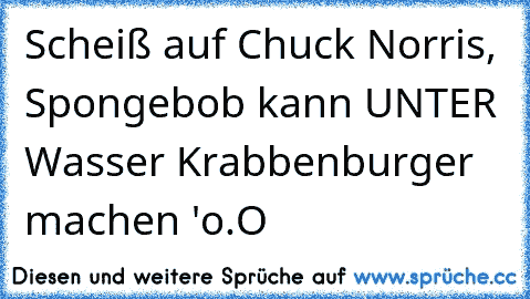 Scheiß auf Chuck Norris, Spongebob kann ̲U̲̲N̲̲T̲̲E̲̲R̲ Wasser Krabbenburger machen 'o.O