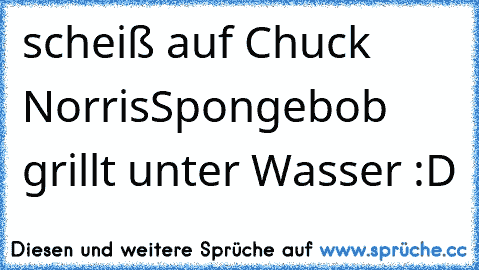 scheiß auf Chuck Norris
Spongebob grillt unter Wasser :D