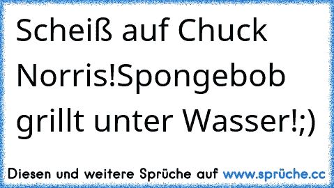 Scheiß auf Chuck Norris!
Spongebob grillt unter Wasser!
;)