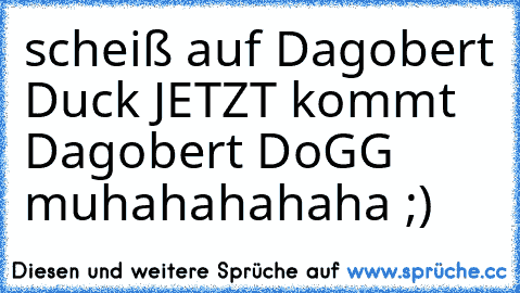 scheiß auf Dagobert Duck JETZT kommt Dagobert DoGG muhahahahaha ;)