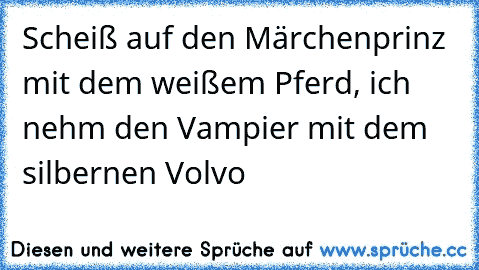 Scheiß auf den Märchenprinz mit dem weißem Pferd, ich nehm den Vampier mit dem silbernen Volvo