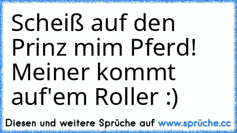 Scheiß auf den Prinz mim Pferd! Meiner kommt auf'em Roller :) ♥