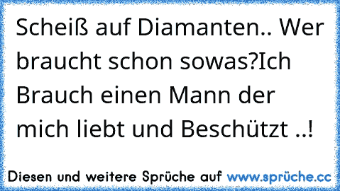 Scheiß auf Diamanten.. Wer braucht schon sowas?
Ich Brauch einen Mann der mich liebt und Beschützt ..! ♥