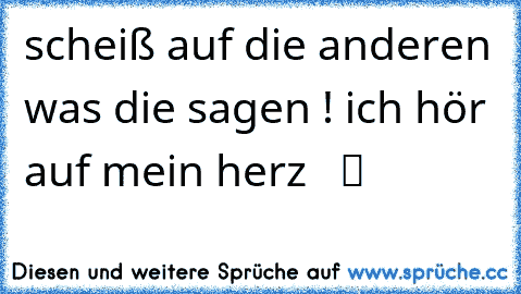 scheiß auf die anderen was die sagen ! ich hör auf mein herz  ♥ ツ