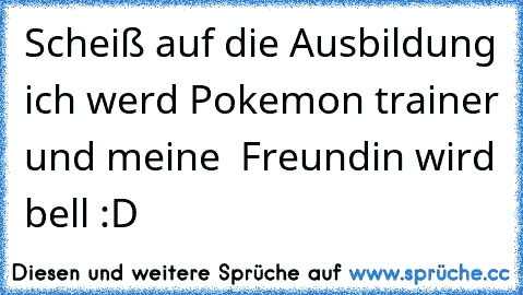 Scheiß auf die Ausbildung ich werd Pokemon trainer und meine  Freundin wird bell :D