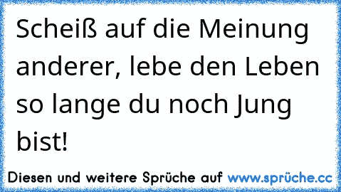 Scheiß auf die Meinung anderer, lebe den Leben so lange du noch Jung bist!