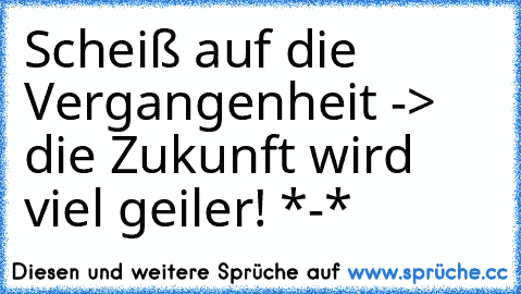 Scheiß auf die Vergangenheit -> die Zukunft wird viel geiler! *-*