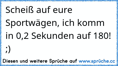 Scheiß auf eure Sportwägen, ich komm in 0,2 Sekunden auf 180! ;)