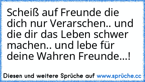 Scheiß auf Freunde die dich nur Verarschen.. und die dir das Leben schwer machen.. und lebe für deine Wahren Freunde...!