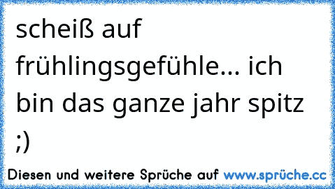 scheiß auf frühlingsgefühle... ich bin das ganze jahr spitz ;)