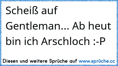 Scheiß auf Gentleman... Ab heut bin ich Arschloch :-P