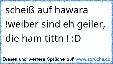 scheiß auf hawara !
weiber sind eh geiler, die ham tittn ! :D