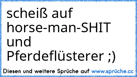 scheiß auf horse-man-SHIT und Pferdeflüsterer ;)