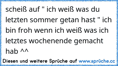 scheiß auf " ich weiß was du letzten sommer getan hast " ich bin froh wenn ich weiß was ich letztes wochenende gemacht hab ^^