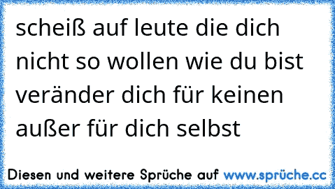 scheiß auf leute die dich nicht so wollen wie du bist veränder dich für keinen außer für dich selbst