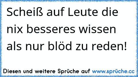 Scheiß auf Leute die nix besseres wissen als nur blöd zu reden!