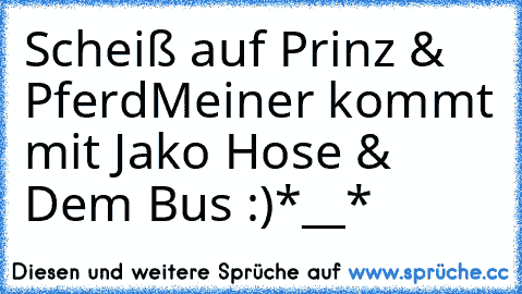 Scheiß auf Prinz & Pferd
Meiner kommt mit Jako Hose & Dem Bus :)*__*