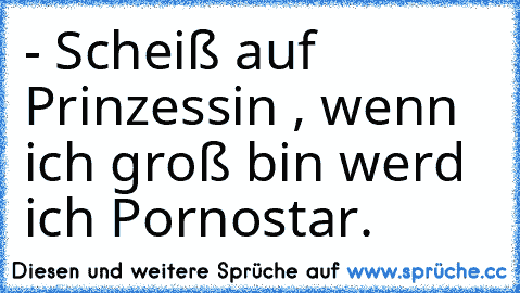 - Scheiß auf Prinzessin , wenn ich groß bin werd ich Pornostar.