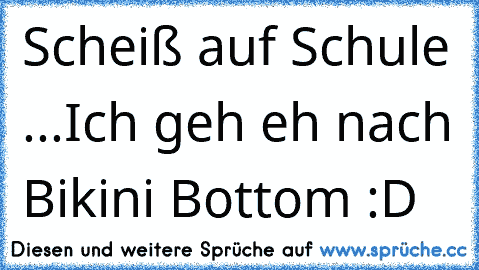 Scheiß auf Schule ...
Ich geh eh nach Bikini Bottom ♥:D