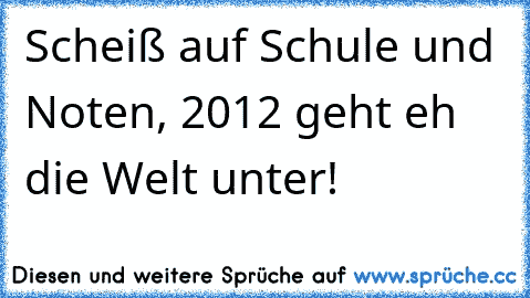 Scheiß auf Schule und Noten, 2012 geht eh die Welt unter! ☆