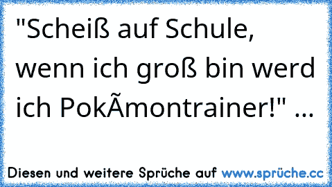 "Scheiß auf Schule, wenn ich groß bin werd ich Pokémontrainer!" ... ♥