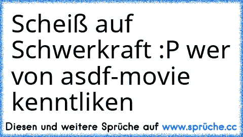 Scheiß auf Schwerkraft :P ♥
wer von asdf-movie kennt
liken ♥