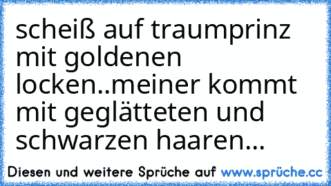 scheiß auf traumprinz mit goldenen locken..meiner kommt mit geglätteten und schwarzen haaren...♥