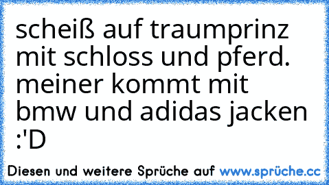 scheiß auf traumprinz mit schloss und pferd. meiner kommt mit bmw und adidas jacken :'D