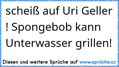 scheiß auf Uri Geller ! Spongebob kann Unterwasser grillen!