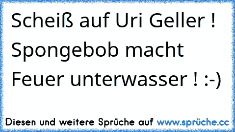 Scheiß auf Uri Geller ! Spongebob macht Feuer unterwasser ! :-)