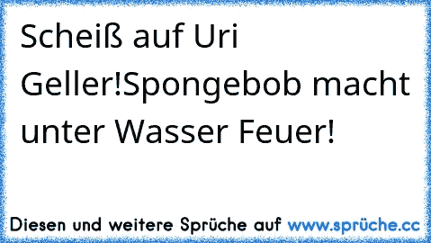 Scheiß auf Uri Geller!
Spongebob macht unter Wasser Feuer!