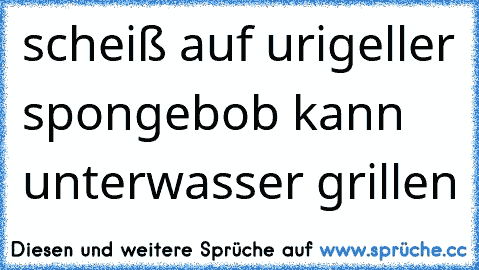 scheiß auf urigeller spongebob kann unterwasser grillen