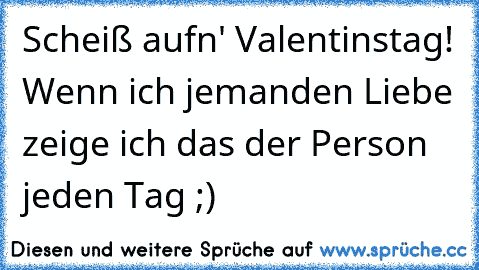 Scheiß aufn' Valentinstag! Wenn ich jemanden Liebe zeige ich das der Person jeden Tag ;)