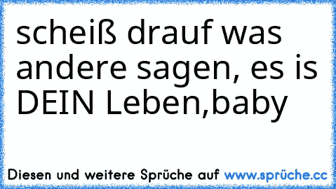 scheiß drauf was andere sagen, es is DEIN Leben,baby