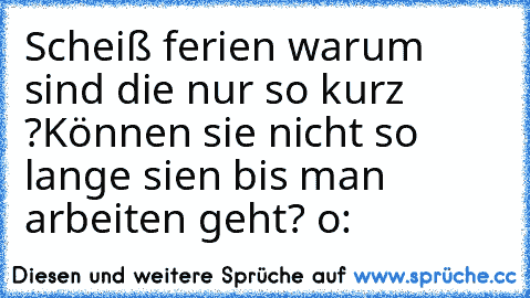 Scheiß ferien warum sind die nur so kurz ?
Können sie nicht so lange sien bis man arbeiten geht? o: