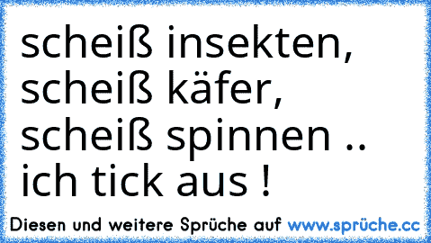 scheiß insekten, scheiß käfer, scheiß spinnen .. ich tick aus !