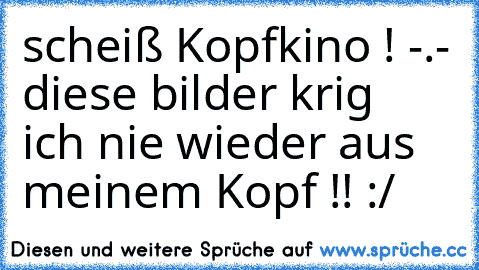 scheiß Kopfkino ! -.- diese bilder krig  ich nie wieder aus meinem Kopf !! :/