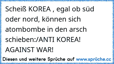 Scheiß KOREA , egal ob süd oder nord, können sich atombombe in den arsch schieben:/
ANTI KOREA! AGAINST WAR!