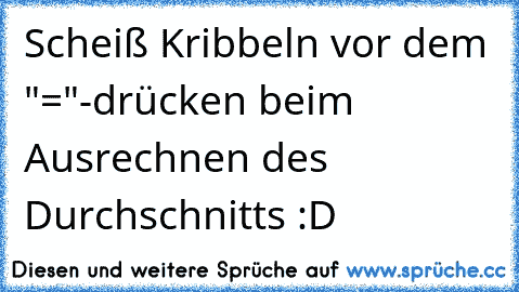 Scheiß Kribbeln vor dem "="-drücken beim Ausrechnen des Durchschnitts :D