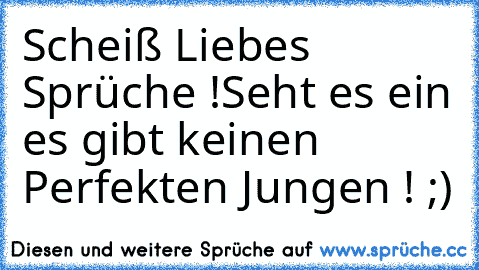 Scheiß Liebes Sprüche !
Seht es ein es gibt keinen Perfekten Jungen ! ;)