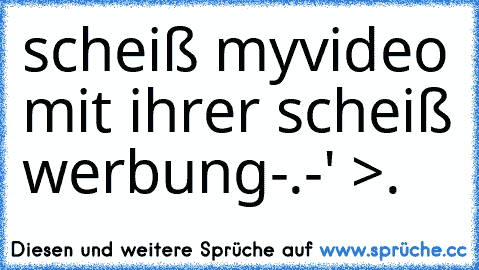 scheiß myvideo mit ihrer scheiß werbung
-.-' >.