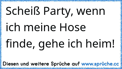 Scheiß Party, wenn ich meine Hose finde, gehe ich heim!