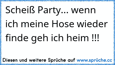 Scheiß Party... wenn ich meine Hose wieder finde geh ich heim !!!