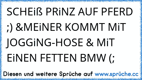 SCHEiß PRiNZ AUF PFERD ;) &
MEiNER KOMMT MiT JOGGiNG-HOSE & MiT EiNEN FETTEN BMW (; ♥