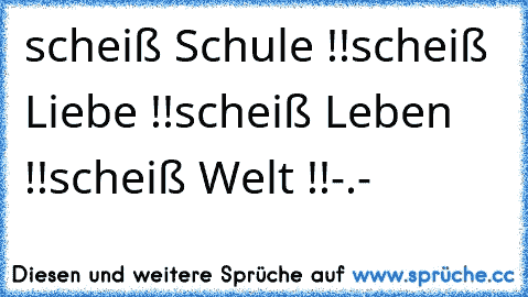 scheiß Schule !!
scheiß Liebe !!
scheiß Leben !!
scheiß Welt !!
-.-