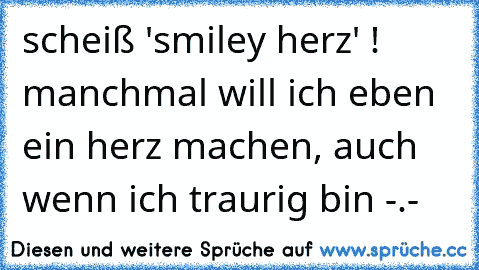 scheiß 'smiley herz' ! manchmal will ich eben ein herz machen, auch wenn ich traurig bin -.-