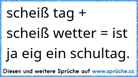 scheiß tag + scheiß wetter = ist ja eig ein schultag.